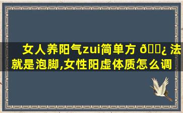 女人养阳气zui
简单方 🌿 法就是泡脚,女性阳虚体质怎么调 🌷 理zui
好泡脚